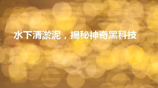 水下清淤泥，揭秘神奇黑科技！